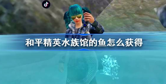 和平精英水族馆的鱼怎么获得-和平精英水族馆的鱼获取地点攻略