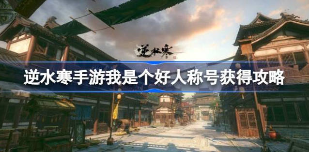 逆水寒手游我是个好人称号怎么弄-逆水寒手游我是个好人称号获取方法分享